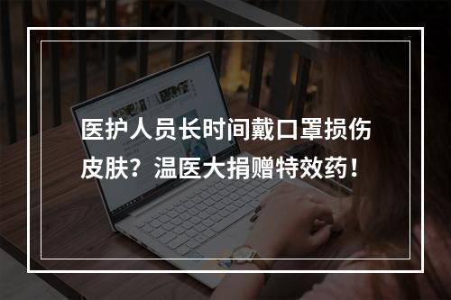 医护人员长时间戴口罩损伤皮肤？温医大捐赠特效药！