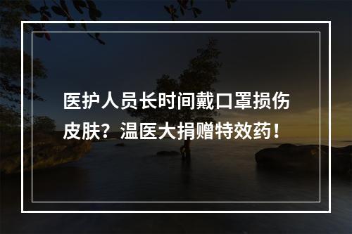 医护人员长时间戴口罩损伤皮肤？温医大捐赠特效药！