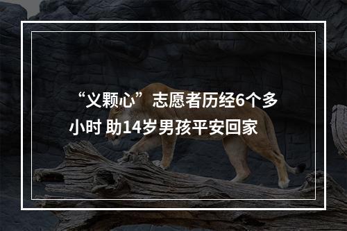 “义颗心”志愿者历经6个多小时 助14岁男孩平安回家