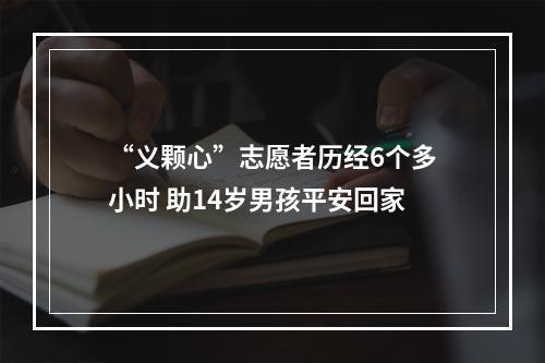 “义颗心”志愿者历经6个多小时 助14岁男孩平安回家