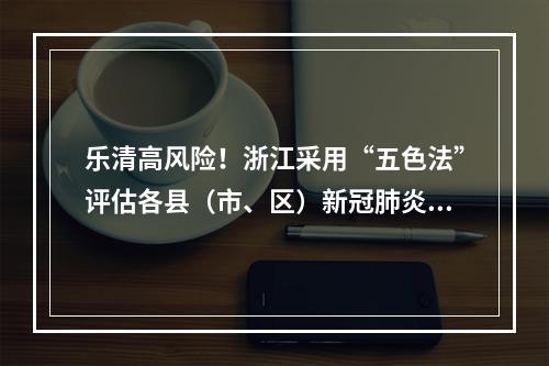 乐清高风险！浙江采用“五色法”评估各县（市、区）新冠肺炎疫情风险