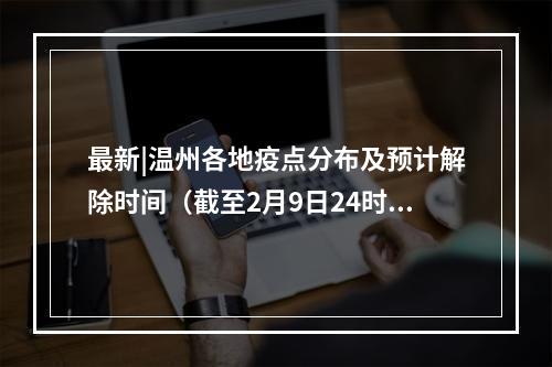 最新|温州各地疫点分布及预计解除时间（截至2月9日24时）