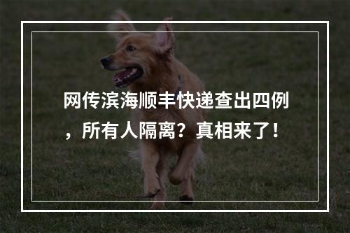 网传滨海顺丰快递查出四例，所有人隔离？真相来了！