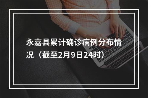 永嘉县累计确诊病例分布情况（截至2月9日24时）
