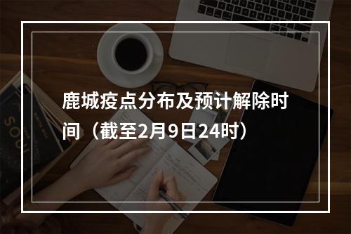 鹿城疫点分布及预计解除时间（截至2月9日24时）