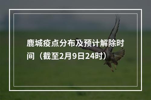 鹿城疫点分布及预计解除时间（截至2月9日24时）
