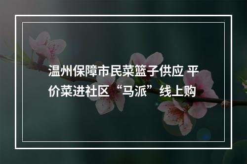 温州保障市民菜篮子供应 平价菜进社区“马派”线上购