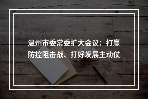 温州市委常委扩大会议：打赢防控阻击战、打好发展主动仗