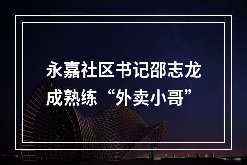 永嘉社区书记邵志龙成熟练“外卖小哥”