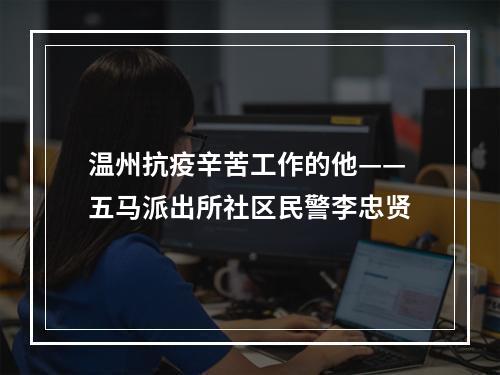 温州抗疫辛苦工作的他——五马派出所社区民警李忠贤