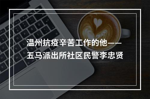 温州抗疫辛苦工作的他——五马派出所社区民警李忠贤