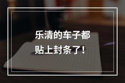 乐清的车子都贴上封条了！