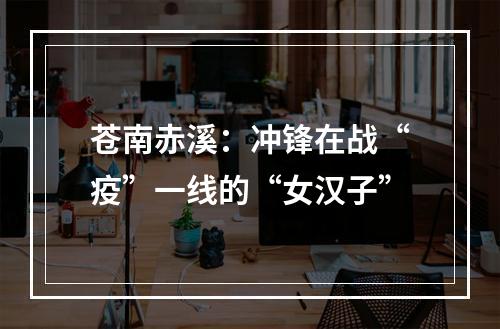苍南赤溪：冲锋在战“疫”一线的“女汉子”