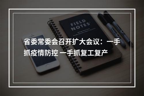 省委常委会召开扩大会议：一手抓疫情防控 一手抓复工复产