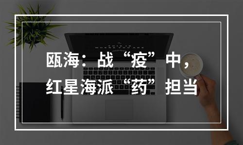瓯海：战“疫”中，红星海派“药”担当