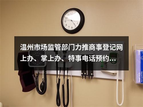 温州市场监管部门力推商事登记网上办、掌上办、特事电话预约办