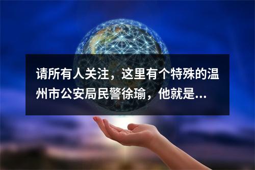 请所有人关注，这里有个特殊的温州市公安局民警徐瑜，他就是这样“为人民服务的”？