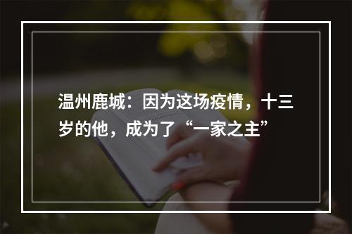 温州鹿城：因为这场疫情，十三岁的他，成为了“一家之主”