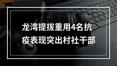 龙湾提拔重用4名抗疫表现突出村社干部