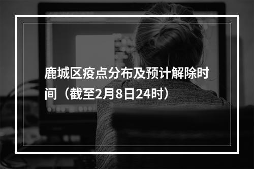 鹿城区疫点分布及预计解除时间（截至2月8日24时）