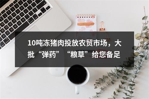10吨冻猪肉投放农贸市场，大批“弹药”“粮草”给您备足
