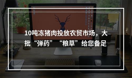 10吨冻猪肉投放农贸市场，大批“弹药”“粮草”给您备足