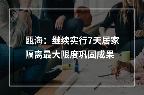 瓯海：继续实行7天居家隔离最大限度巩固成果