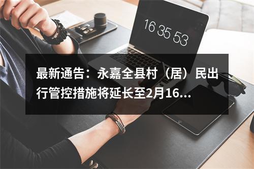 最新通告：永嘉全县村（居）民出行管控措施将延长至2月16日