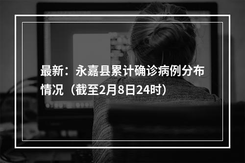 最新：永嘉县累计确诊病例分布情况（截至2月8日24时）