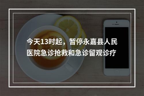 今天13时起，暂停永嘉县人民医院急诊抢救和急诊留观诊疗