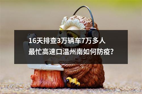 16天排查3万辆车7万多人最忙高速口温州南如何防疫？