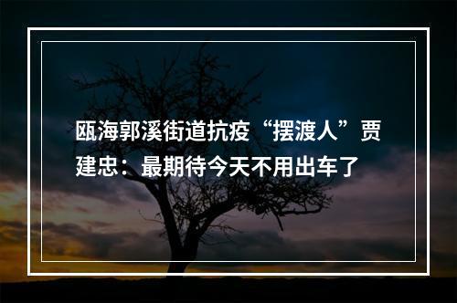 瓯海郭溪街道抗疫“摆渡人”贾建忠：最期待今天不用出车了