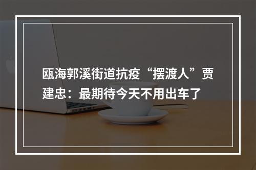 瓯海郭溪街道抗疫“摆渡人”贾建忠：最期待今天不用出车了