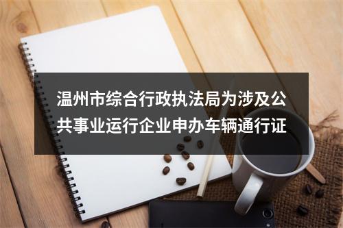 温州市综合行政执法局为涉及公共事业运行企业申办车辆通行证