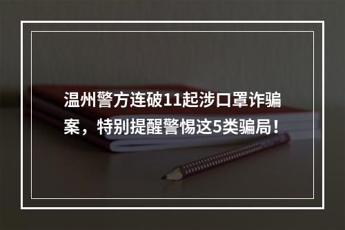 温州警方连破11起涉口罩诈骗案，特别提醒警惕这5类骗局！
