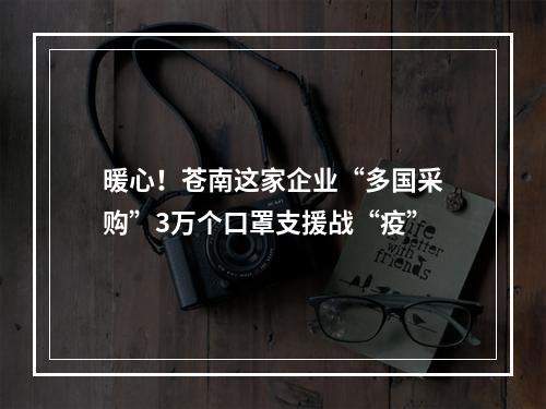 暖心！苍南这家企业“多国采购”3万个口罩支援战“疫”