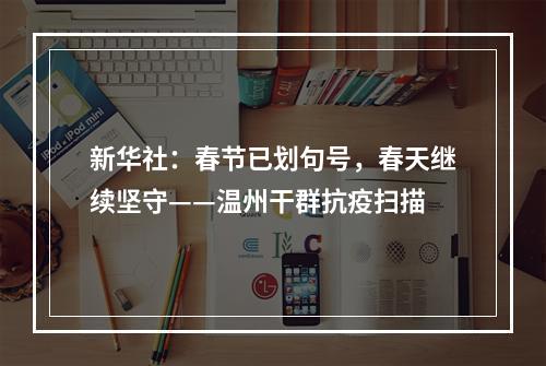 新华社：春节已划句号，春天继续坚守——温州干群抗疫扫描