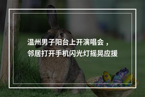 温州男子阳台上开演唱会 ，邻居打开手机闪光灯摇晃应援