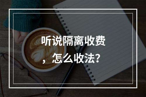 听说隔离收费，怎么收法？
