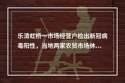 乐清虹桥一市场经营户检出新冠病毒阳性，当地两家农贸市场休市