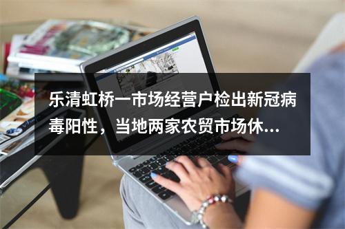 乐清虹桥一市场经营户检出新冠病毒阳性，当地两家农贸市场休市