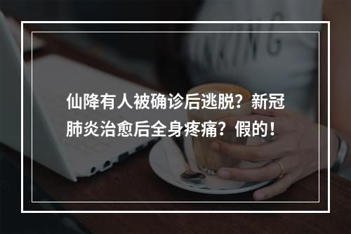 仙降有人被确诊后逃脱？新冠肺炎治愈后全身疼痛？假的！