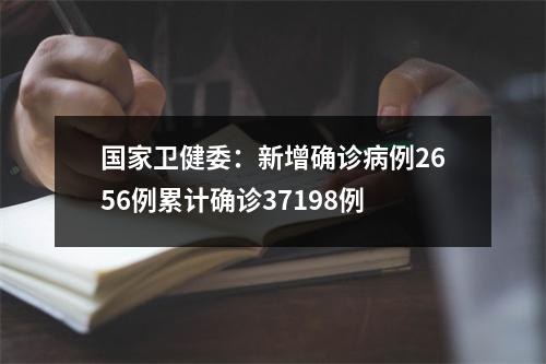 国家卫健委：新增确诊病例2656例累计确诊37198例