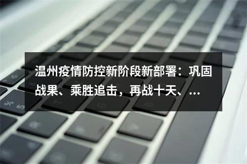 温州疫情防控新阶段新部署：巩固战果、乘胜追击，再战十天、锁定胜局！