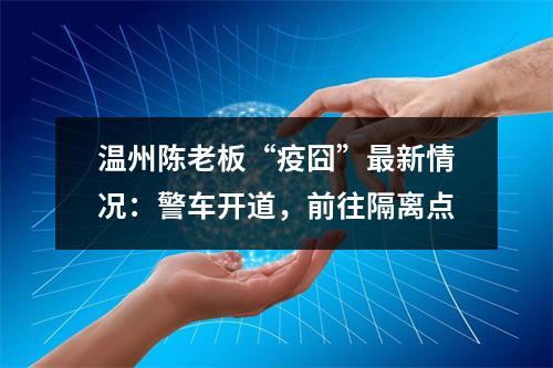 温州陈老板“疫囧”最新情况：警车开道，前往隔离点