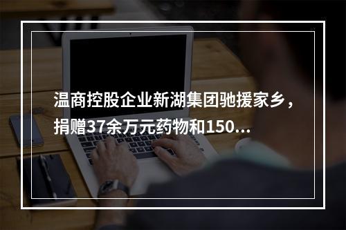 温商控股企业新湖集团驰援家乡，捐赠37余万元药物和150万元善款