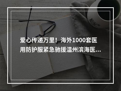 爱心传递万里！海外1000套医用防护服紧急驰援温州滨海医院