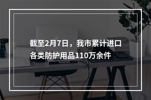 截至2月7日，我市累计进口各类防护用品110万余件