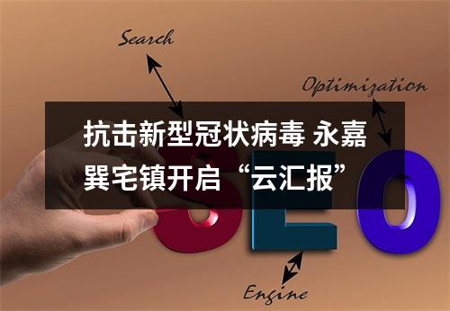 抗击新型冠状病毒 永嘉巽宅镇开启“云汇报”
