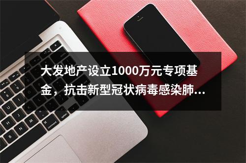 大发地产设立1000万元专项基金，抗击新型冠状病毒感染肺炎疫情